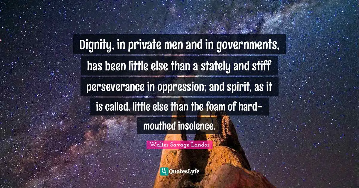 Dignity, in private men and in governments, has been little else than a stately and stiff perseverance in oppression; and spirit, as it is called, little else than the foam of hard-mouthed insolence.
