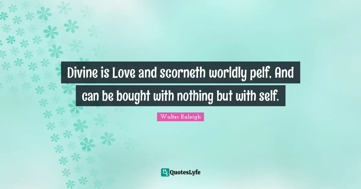 Divine is Love and scorneth worldly pelf, And can be bought with nothing but with self.