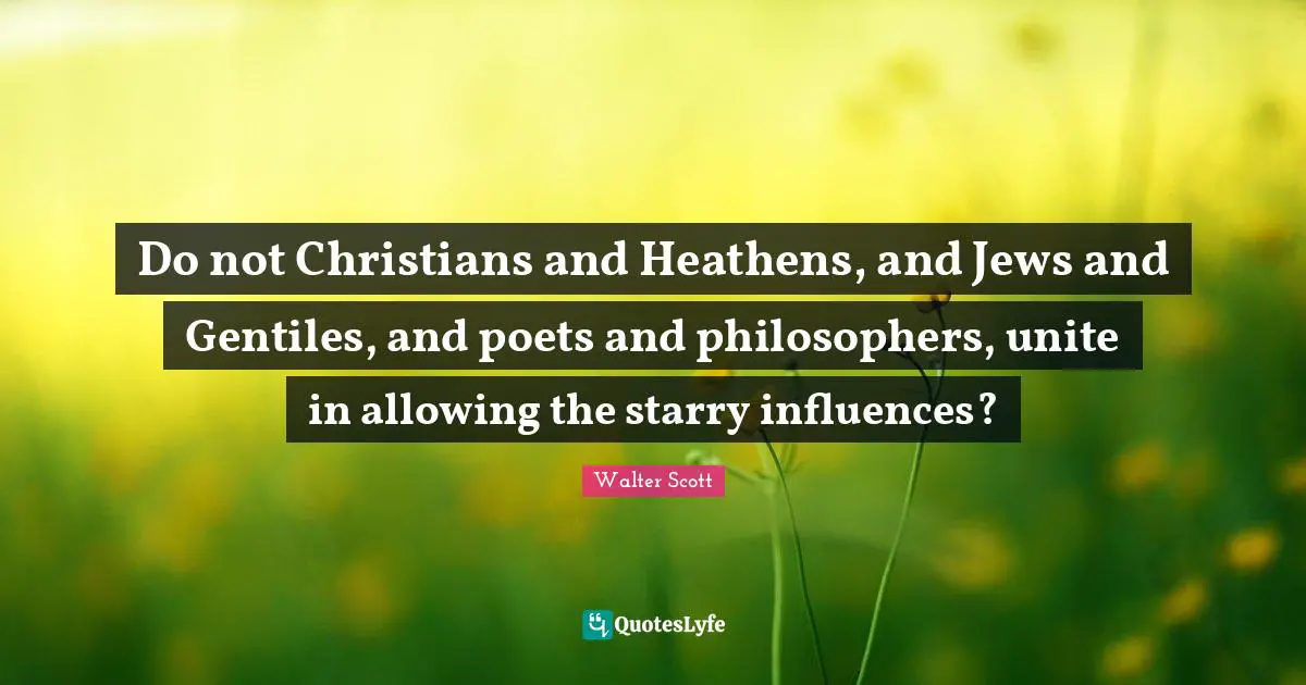 Do not Christians and Heathens, and Jews and Gentiles, and poets and philosophers, unite in allowing the starry influences?