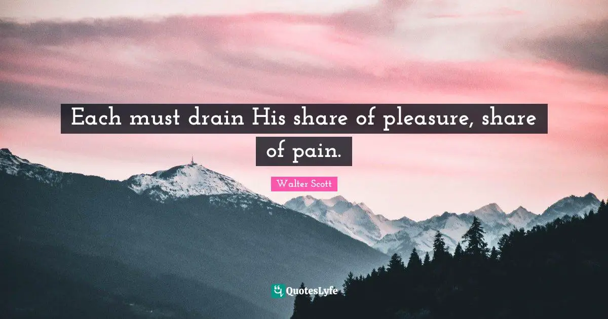 Each must drain His share of pleasure, share of pain.