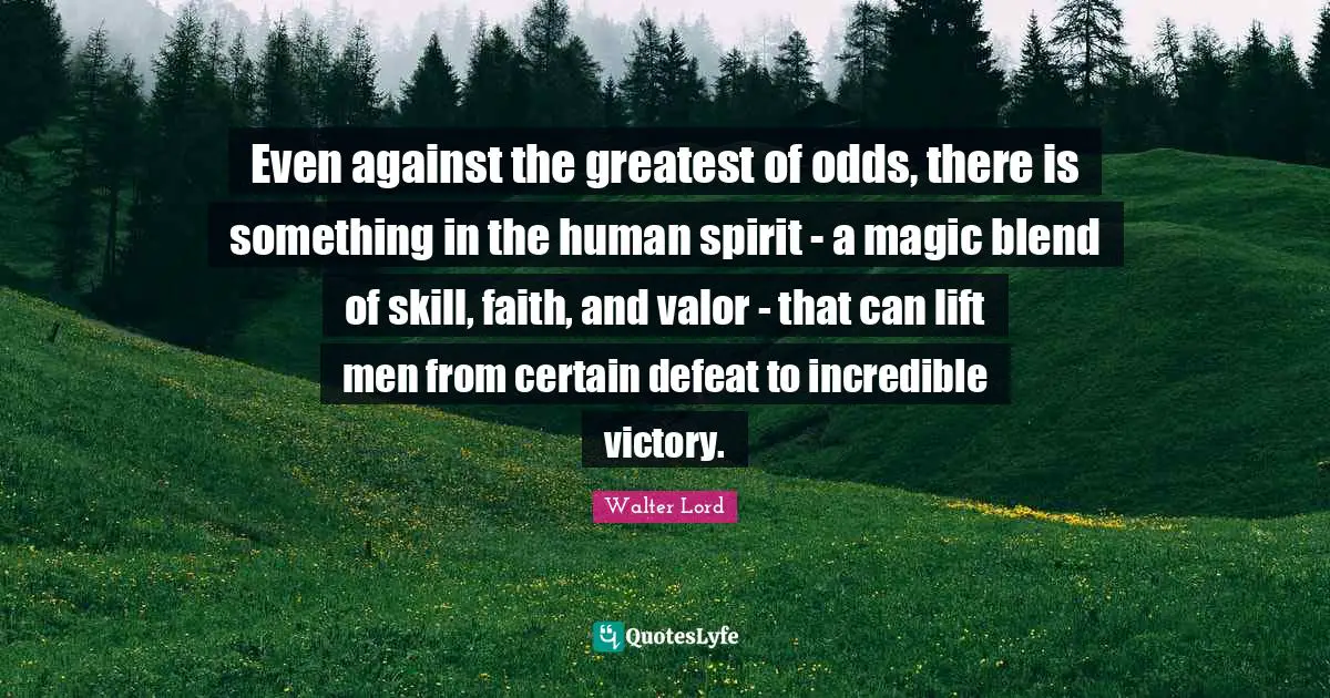 Odds Quotes: "Even against the greatest of odds, there is something in the human spirit - a magic blend of skill, faith, and valor - that can lift men from certain defeat to incredible victory."
