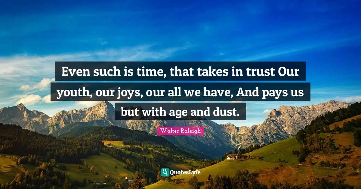 Even such is time, that takes in trust Our youth, our joys, our all we have, And pays us but with age and dust.