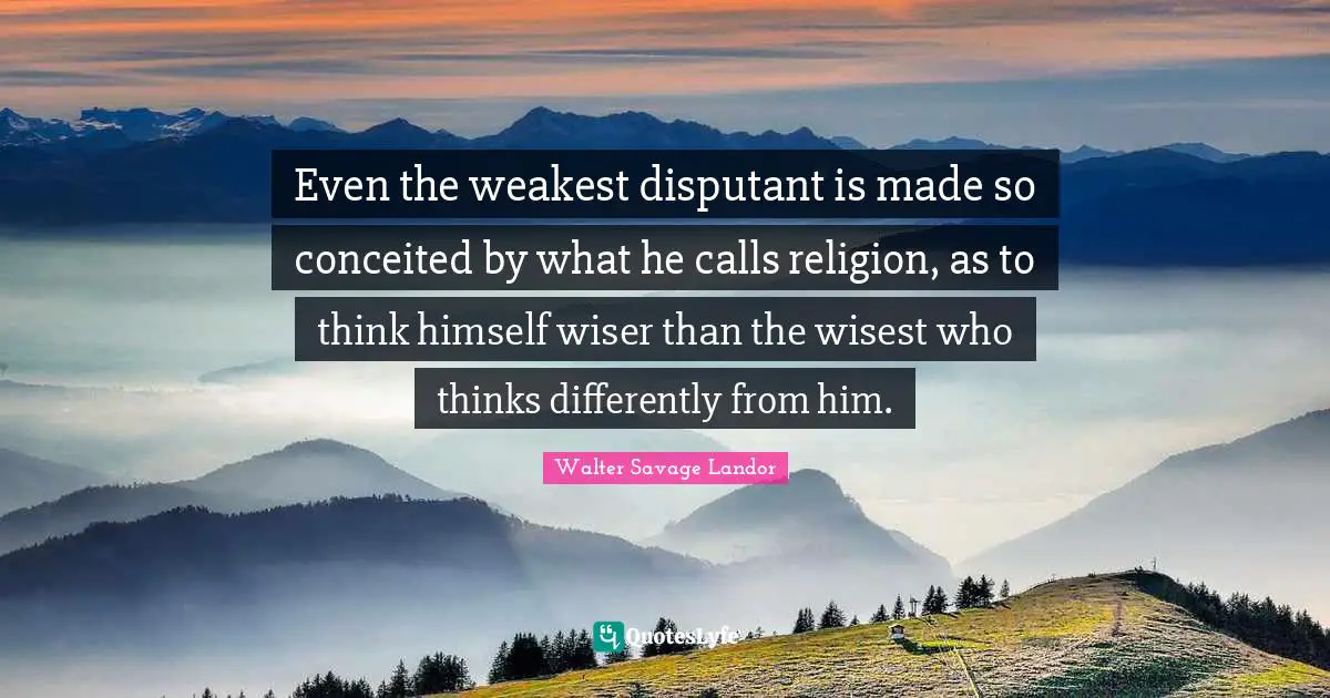 Walter Savage Landor Quotes: "Even the weakest disputant is made so conceited by what he calls religion, as to think himself wiser than the wisest who thinks differently from him."