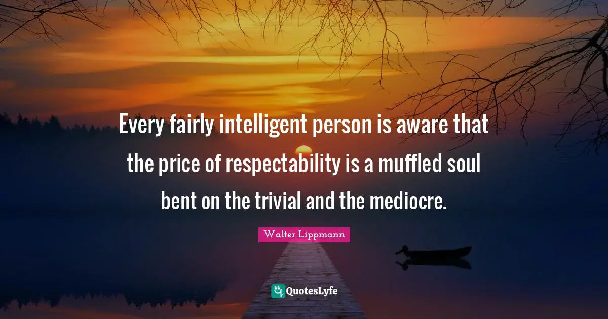 Walter Lippmann Quotes: "Every fairly intelligent person is aware that the price of respectability is a muffled soul bent on the trivial and the mediocre."
