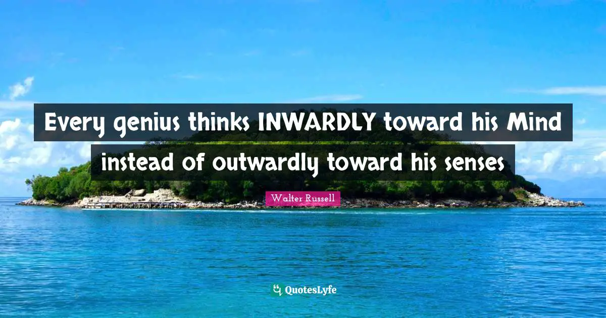 Every genius thinks INWARDLY toward his Mind instead of outwardly toward his senses