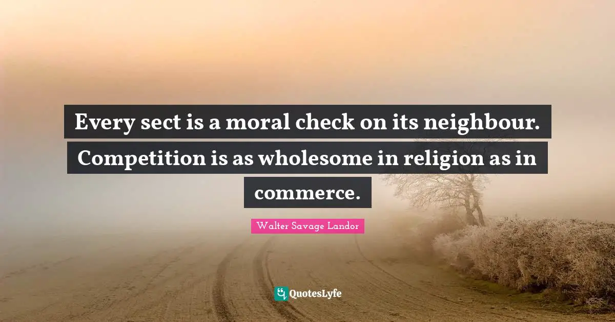 Every sect is a moral check on its neighbour. Competition is as wholesome in religion as in commerce.