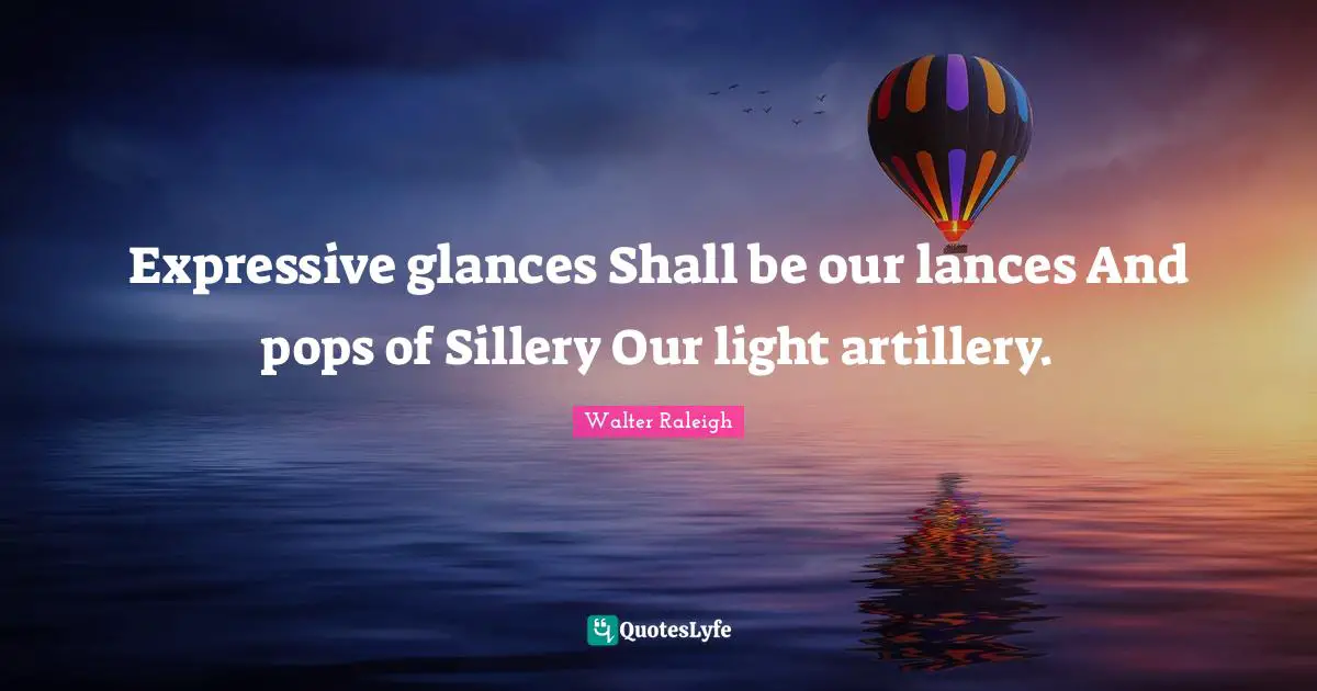 Expressive glances Shall be our lances And pops of Sillery Our light artillery.
