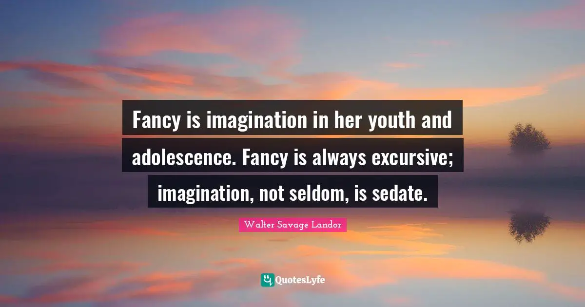 Fancy is imagination in her youth and adolescence. Fancy is always excursive; imagination, not seldom, is sedate.