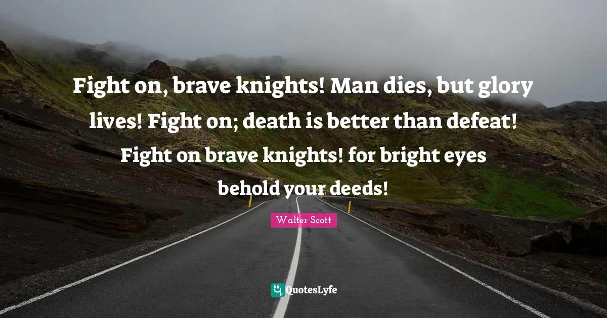 Fight on, brave knights! Man dies, but glory lives! Fight on; death is better than defeat! Fight on brave knights! for bright eyes behold your deeds!