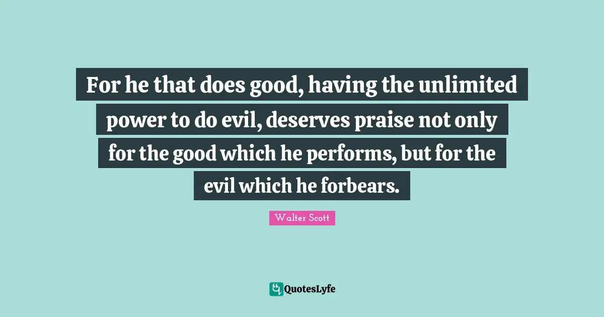 For he that does good, having the unlimited power to do evil, deserves praise not only for the good which he performs, but for the evil which he forbears.