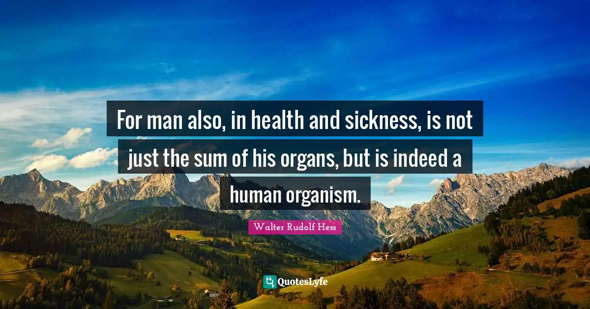 For man also, in health and sickness, is not just the sum of his organs, but is indeed a human organism.