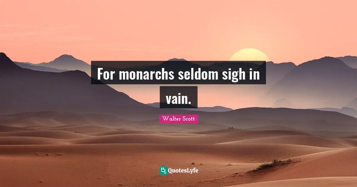 For monarchs seldom sigh in vain.