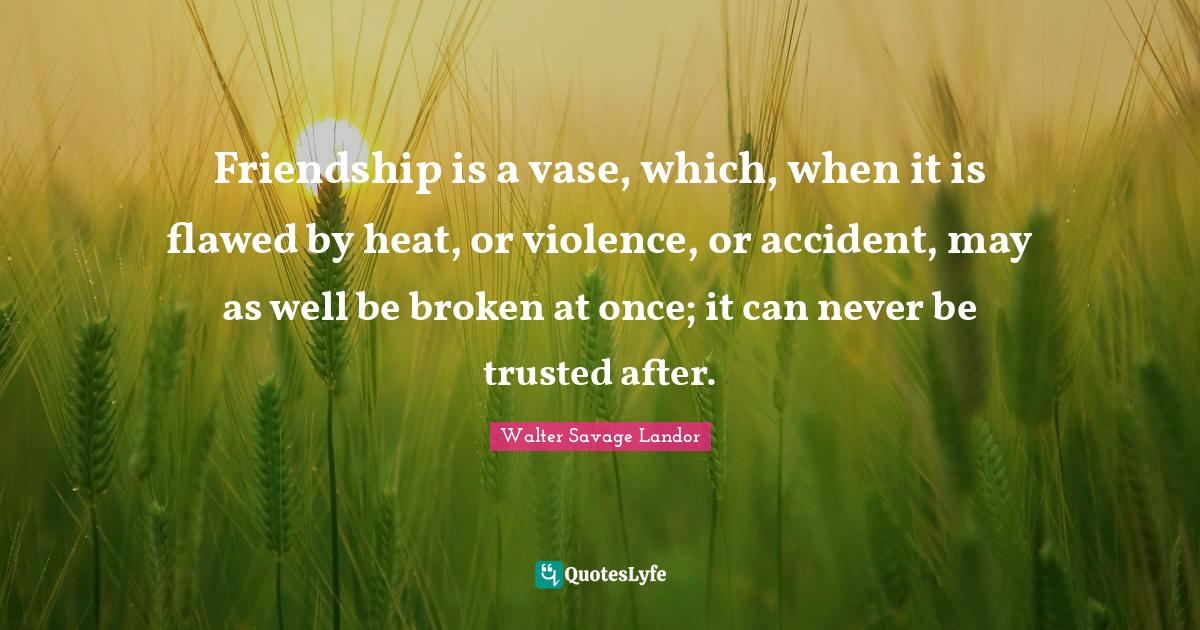 Friendship is a vase, which, when it is flawed by heat, or violence, o