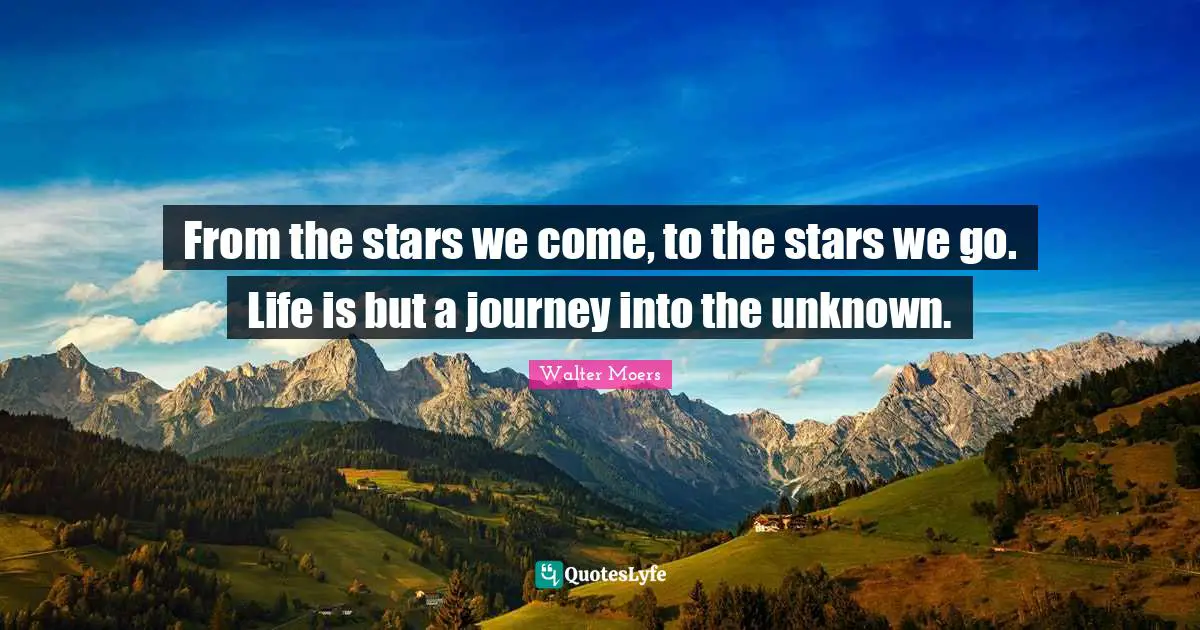 From the stars we come, to the stars we go. Life is but a journey into the unknown.