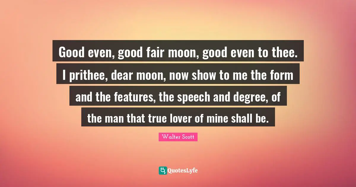 Good even, good fair moon, good even to thee. I prithee, dear moon, now show to me the form and the features, the speech and degree, of the man that true lover of mine shall be.