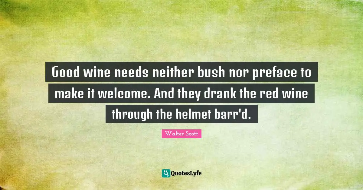 Good wine needs neither bush nor preface to make it welcome. And they drank the red wine through the helmet barr'd.
