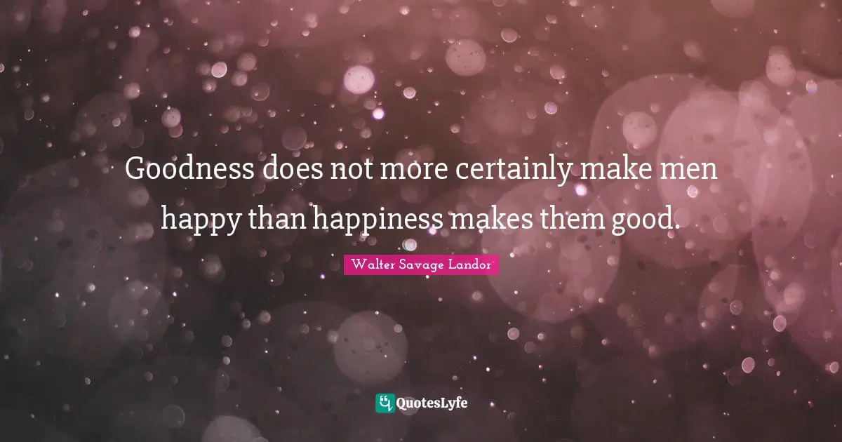 Walter Savage Landor Quotes: "Goodness does not more certainly make men happy than happiness makes them good."