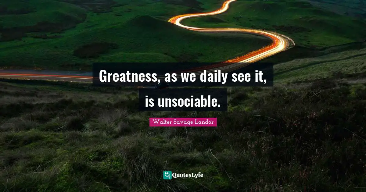 Greatness, as we daily see it, is unsociable.