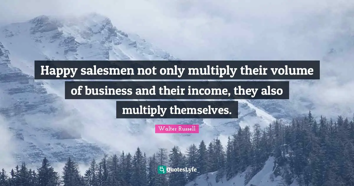 Happy salesmen not only multiply their volume of business and their income, they also multiply themselves.