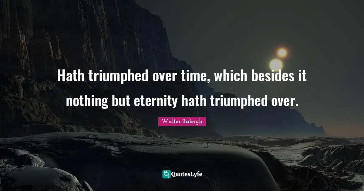 Hath triumphed over time, which besides it nothing but eternity hath triumphed over.