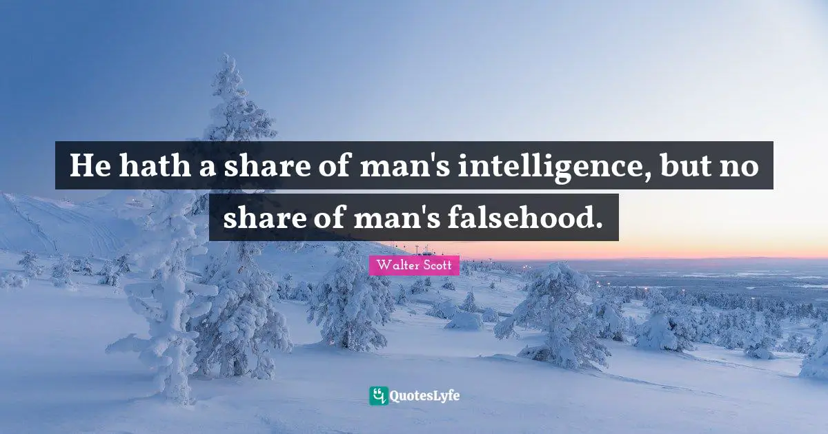 He hath a share of man's intelligence, but no share of man's falsehood.