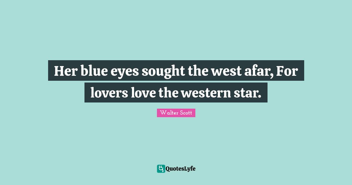 Her blue eyes sought the west afar, For lovers love the western star.