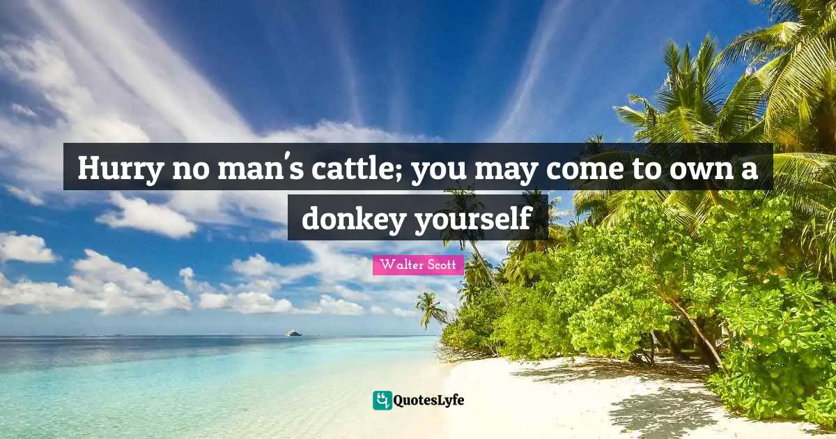 Hurry no man's cattle; you may come to own a donkey yourself