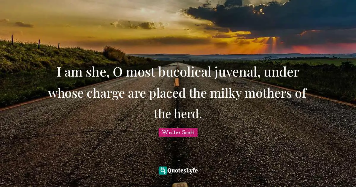 I am she, O most bucolical juvenal, under whose charge are placed the milky mothers of the herd.