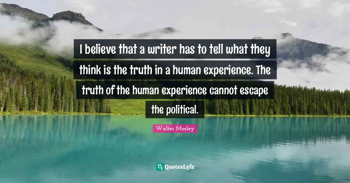 I believe that a writer has to tell what they think is the truth in a human experience. The truth of the human experience cannot escape the political.
