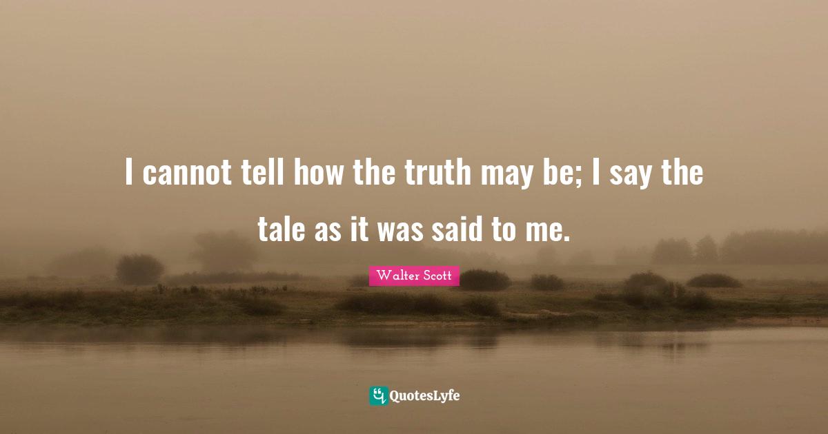 I cannot tell how the truth may be; I say the tale as it was said to me.