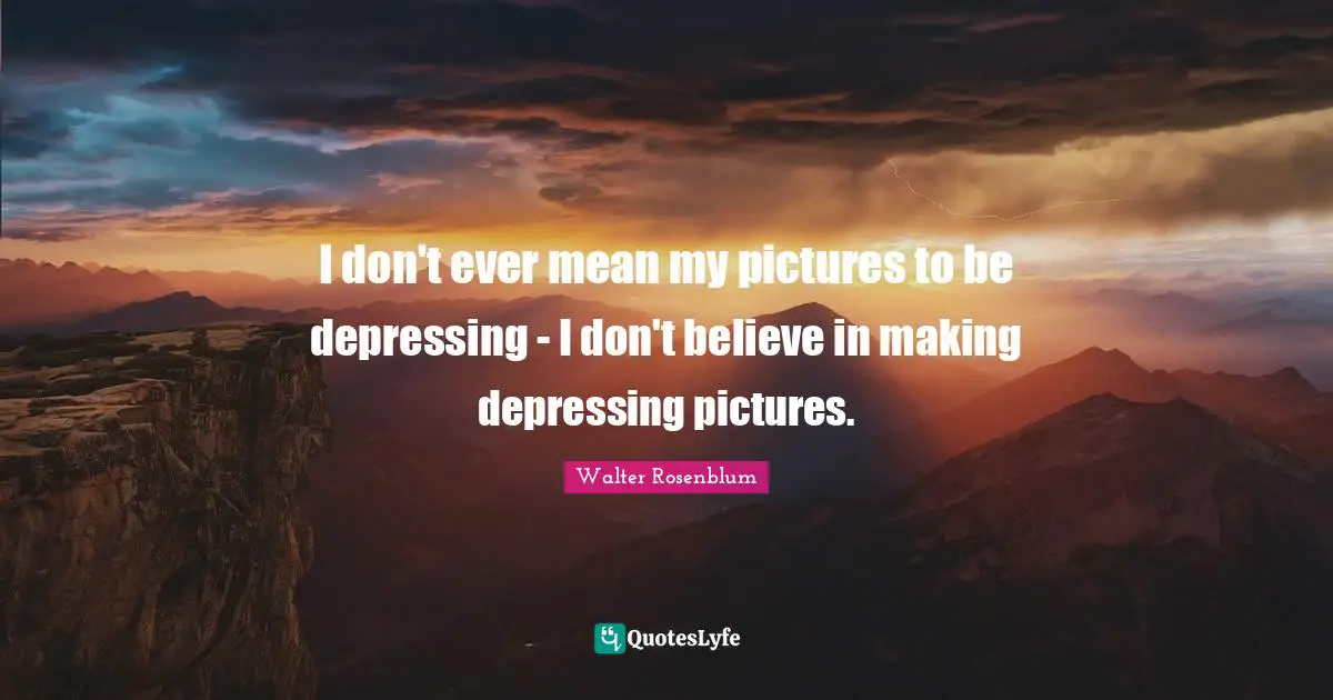 Walter Rosenblum Quotes: "I don't ever mean my pictures to be depressing - I don't believe in making depressing pictures."