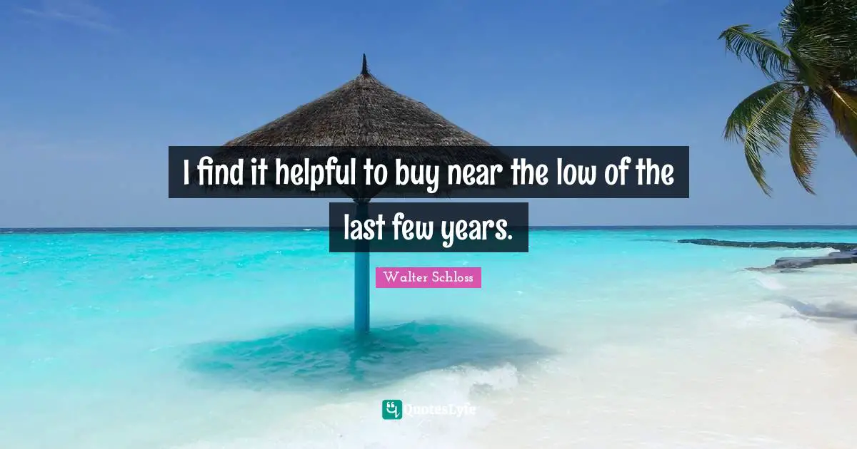 I find it helpful to buy near the low of the last few years.