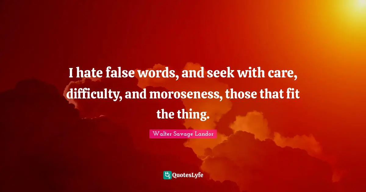 I hate false words, and seek with care, difficulty, and moroseness, those that fit the thing.