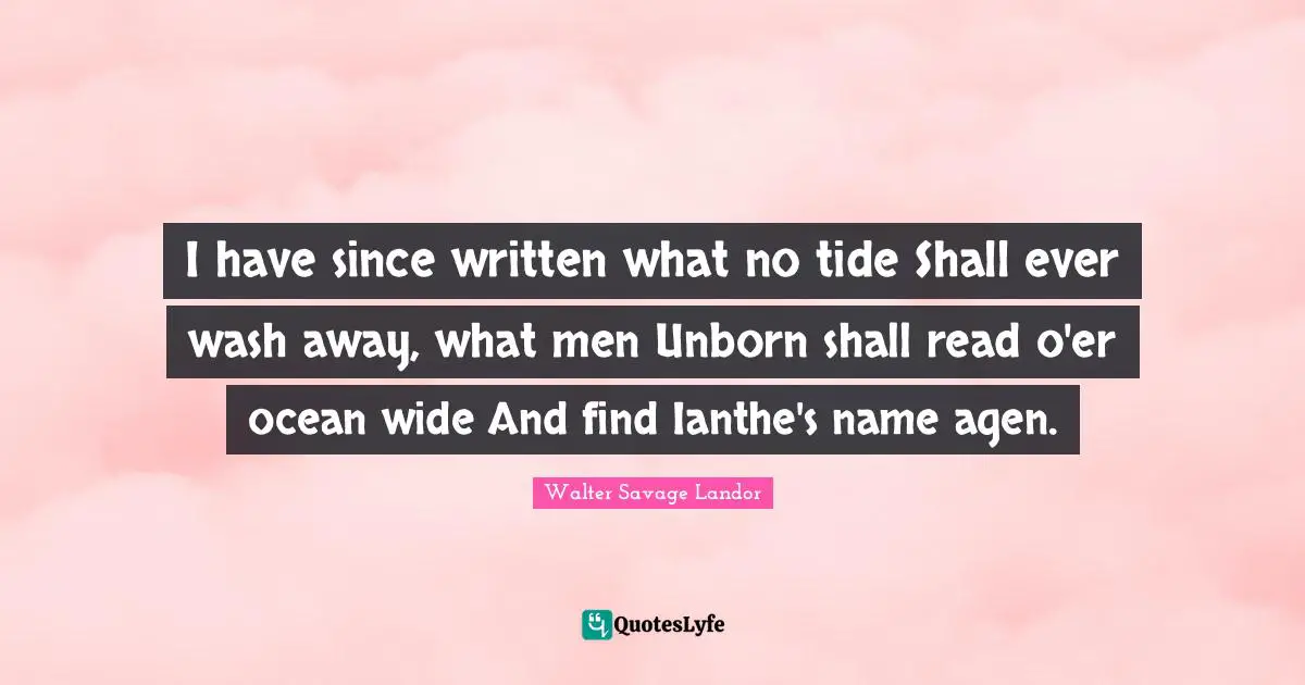 I have since written what no tide Shall ever wash away, what men Unborn shall read o'er ocean wide And find Ianthe's name agen.