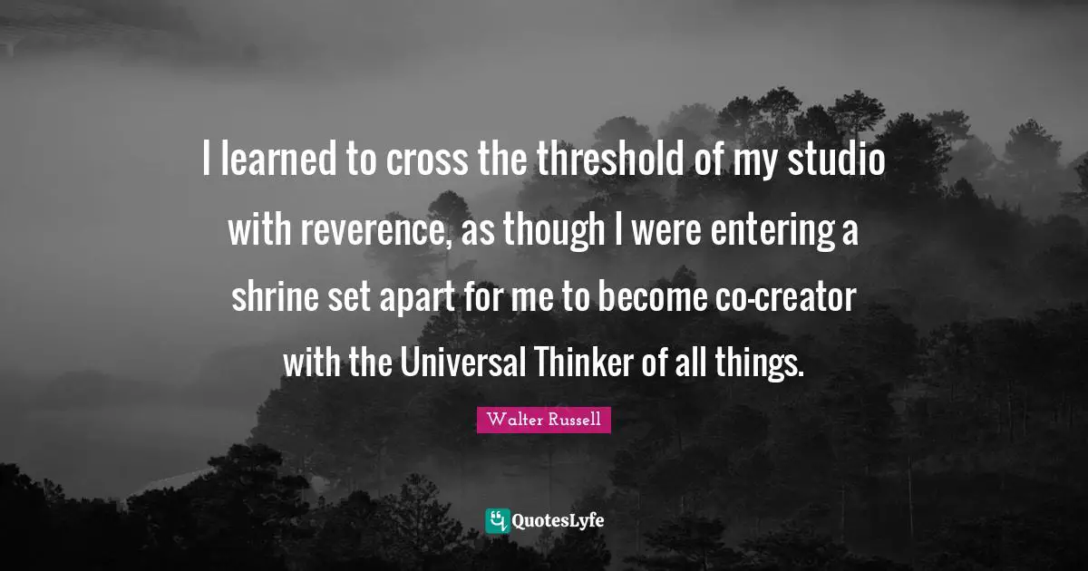 I learned to cross the threshold of my studio with reverence, as though I were entering a shrine set apart for me to become co-creator with the Universal Thinker of all things.