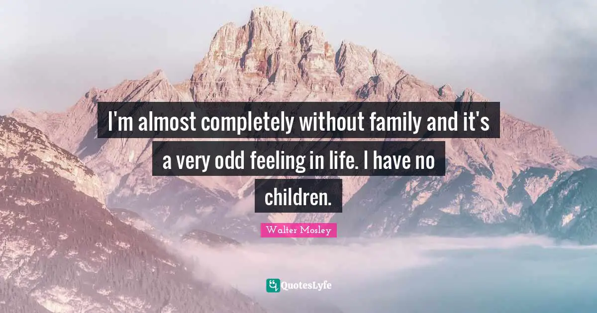 I'm almost completely without family and it's a very odd feeling in life. I have no children.