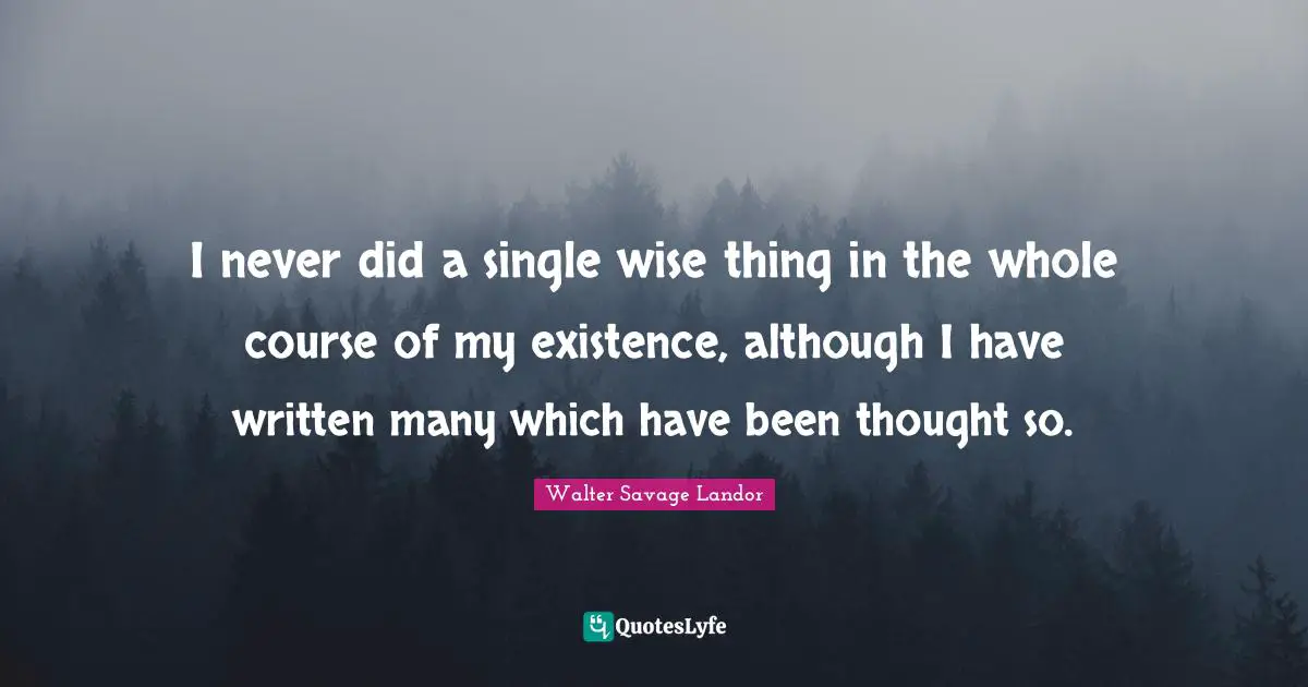 I never did a single wise thing in the whole course of my existence, although I have written many which have been thought so.