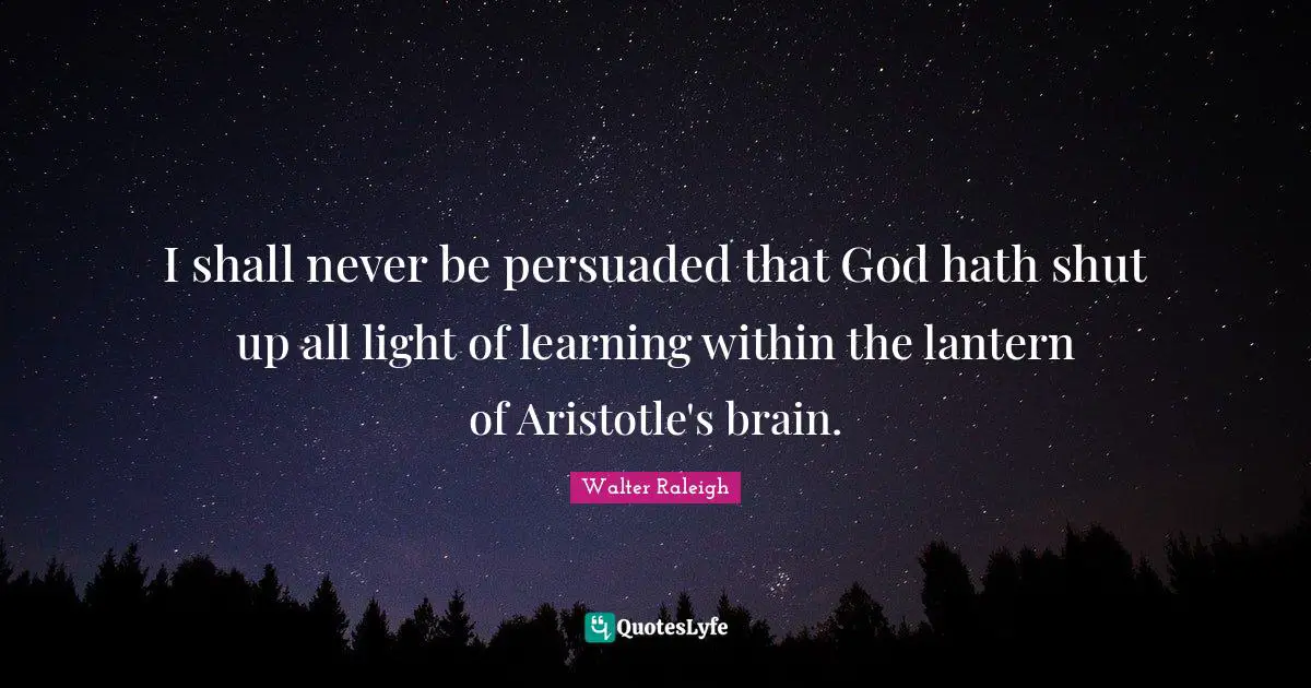 I shall never be persuaded that God hath shut up all light of learning within the lantern of Aristotle's brain.
