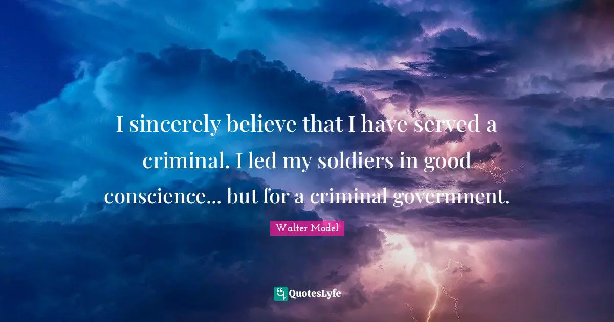 I sincerely believe that I have served a criminal. I led my soldiers in good conscience... but for a criminal government.