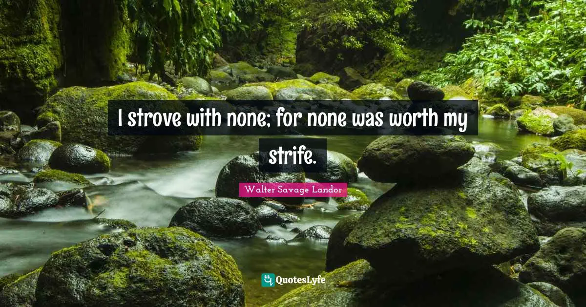 Walter Savage Landor Quotes: "I strove with none; for none was worth my strife."