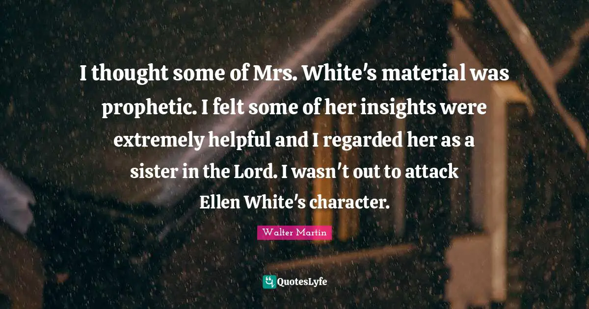 I thought some of Mrs. White's material was prophetic. I felt some of her insights were extremely helpful and I regarded her as a sister in the Lord. I wasn't out to attack Ellen White's character.