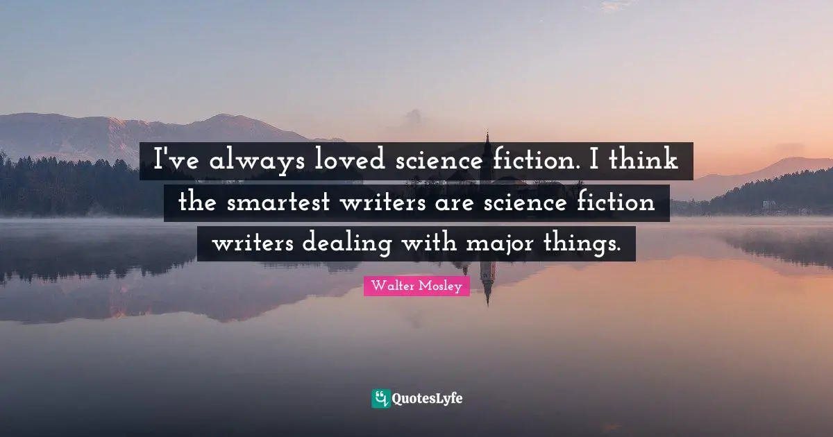 I've always loved science fiction. I think the smartest writers are science fiction writers dealing with major things.