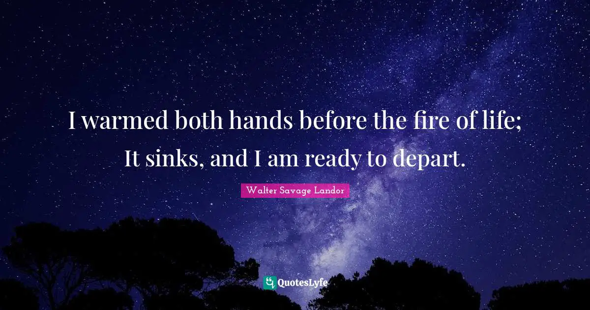 I warmed both hands before the fire of life; It sinks, and I am ready to depart.