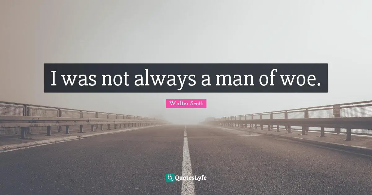 I was not always a man of woe.
