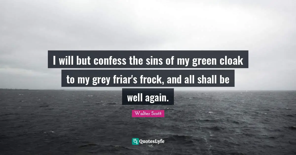 I will but confess the sins of my green cloak to my grey friar's frock, and all shall be well again.