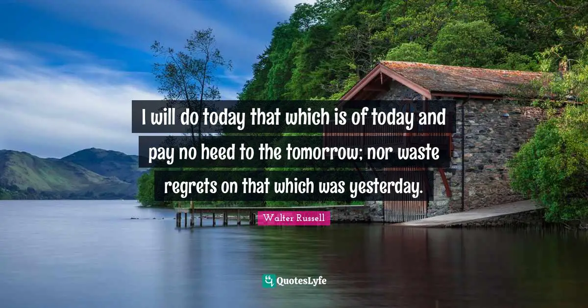 Heed Quotes: "I will do today that which is of today and pay no heed to the tomorrow; nor waste regrets on that which was yesterday."