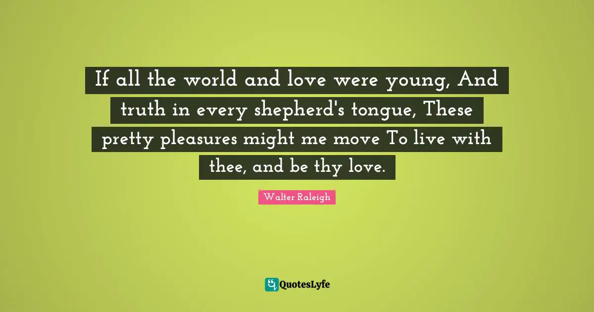 If all the world and love were young, And truth in every shepherd's tongue, These pretty pleasures might me move To live with thee, and be thy love.