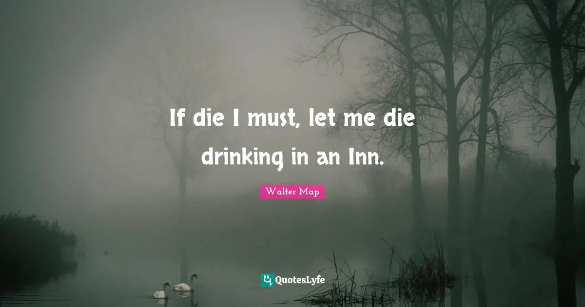 If die I must, let me die drinking in an Inn.