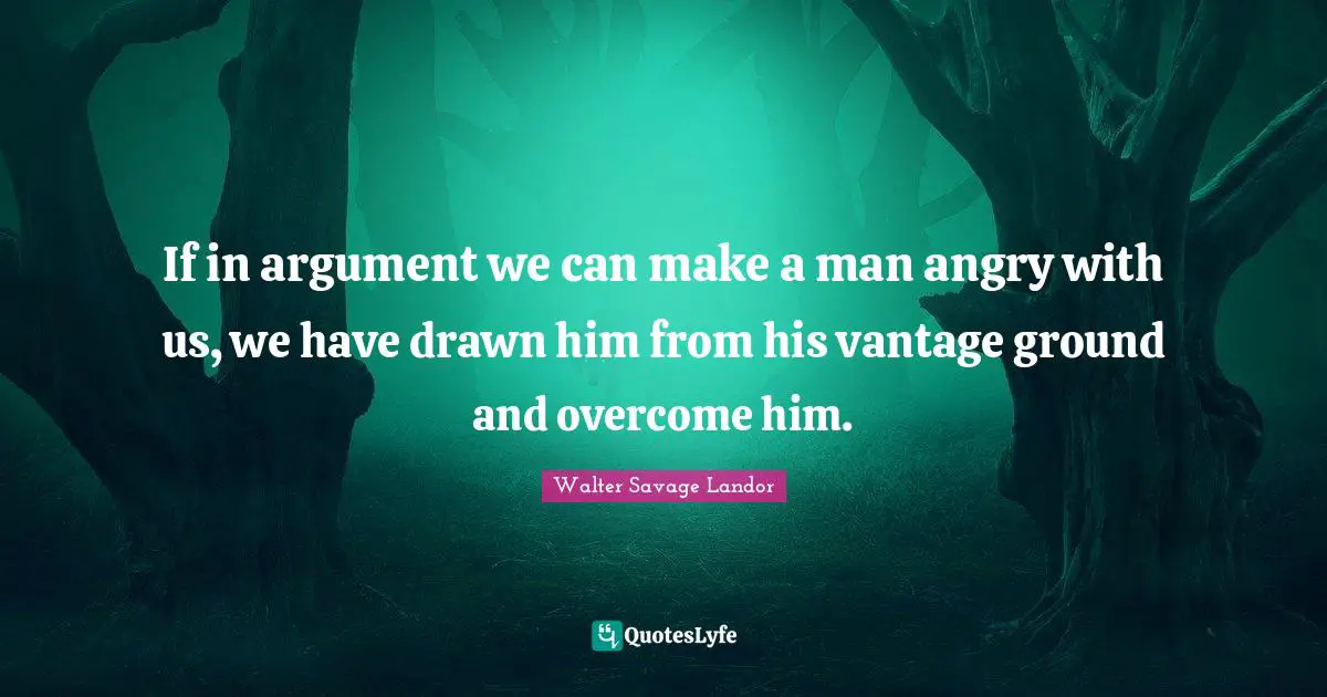 If in argument we can make a man angry with us, we have drawn him from his vantage ground and overcome him.