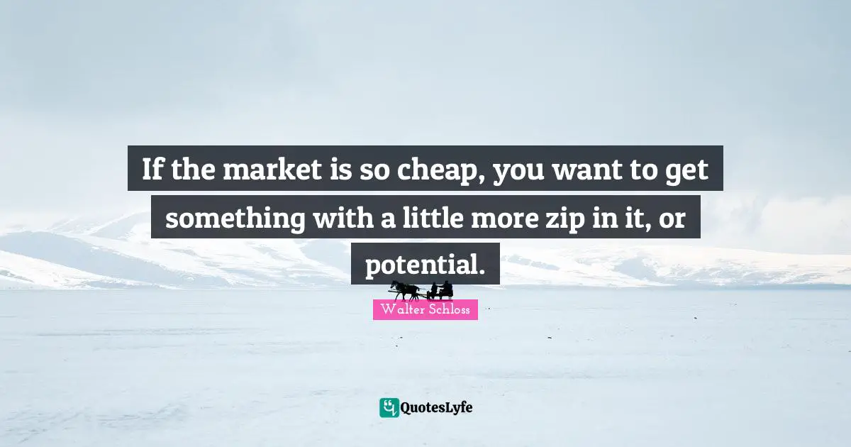 If the market is so cheap, you want to get something with a little more zip in it, or potential.
